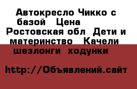 Автокресло Чикко с базой › Цена ­ 5 500 - Ростовская обл. Дети и материнство » Качели, шезлонги, ходунки   